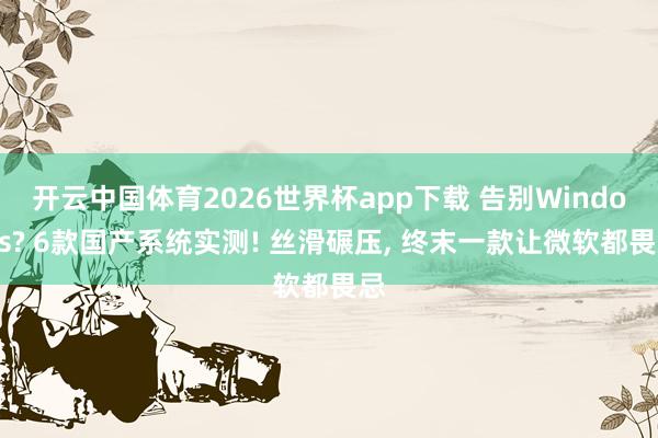 开云中国体育2026世界杯app下载 告别Windows? 6款国产系统实测! 丝滑碾压, 终末一款让微软都畏忌