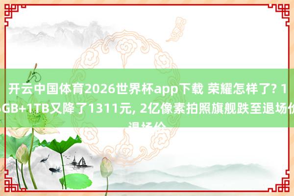 开云中国体育2026世界杯app下载 荣耀怎样了? 16GB+1TB又降了1311元, 2亿像素拍照旗舰跌至退场价