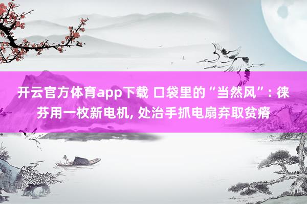 开云官方体育app下载 口袋里的“当然风”: 徕芬用一枚新电机, 处治手抓电扇弃取贫瘠