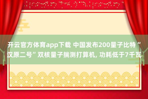 开云官方体育app下载 中国发布200量子比特“汉原二号”双核量子揣测打算机， 功耗低于7千瓦