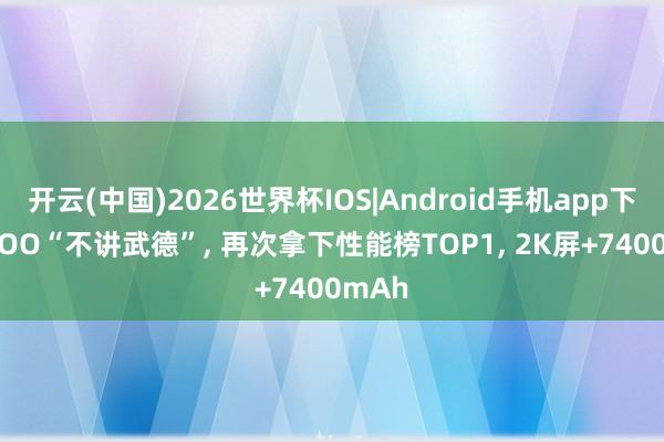 开云(中国)2026世界杯IOS|Android手机app下载 iQOO“不讲武德”, 再次拿下性能榜TOP1, 2K屏+7400mAh