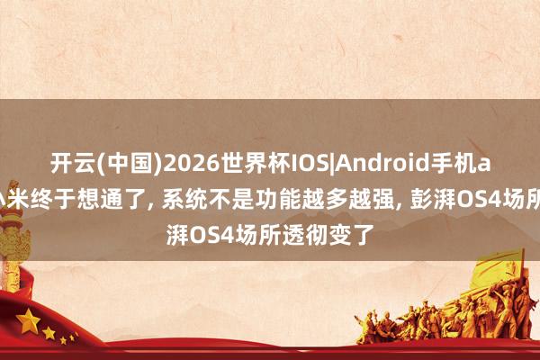 开云(中国)2026世界杯IOS|Android手机app下载 小米终于想通了, 系统不是功能越多越强, 彭湃OS4场所透彻变了