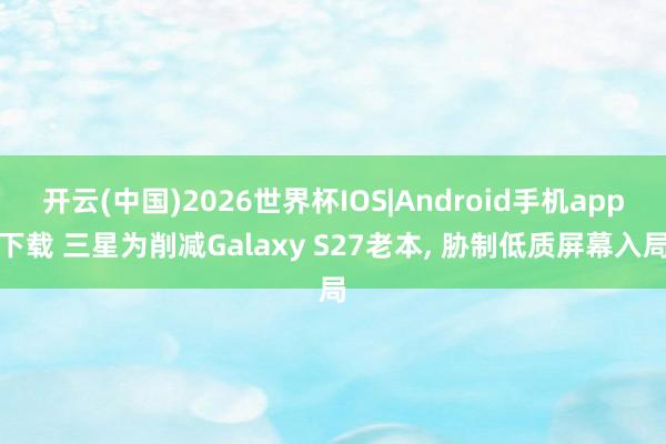 开云(中国)2026世界杯IOS|Android手机app下载 三星为削减Galaxy S27老本, 胁制低质屏幕入局