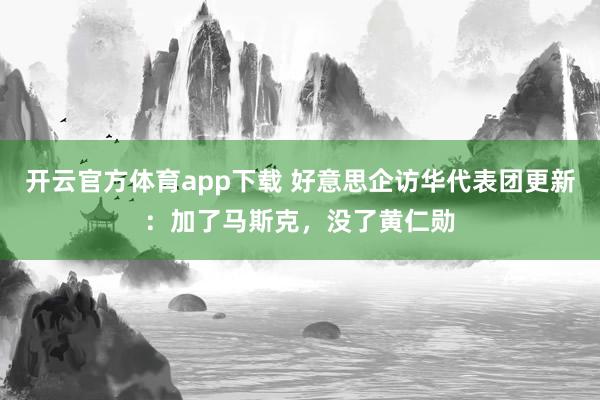 开云官方体育app下载 好意思企访华代表团更新:加了马斯克,没了黄仁勋