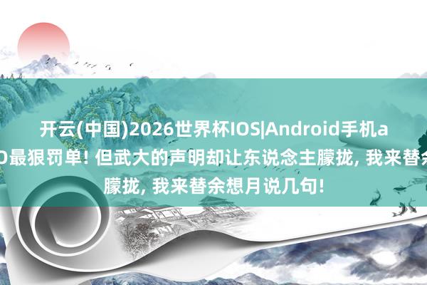 开云(中国)2026世界杯IOS|Android手机app下载 OPPO最狠罚单! 但武大的声明却让东说念主朦拢, 我来替余想月说几句!