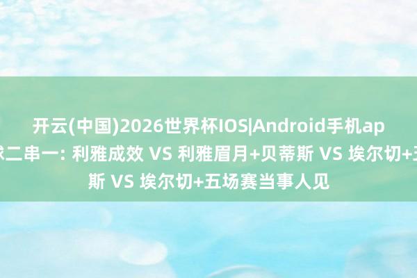 开云(中国)2026世界杯IOS|Android手机app下载 当天足球二串一: 利雅成效 VS 利雅眉月+贝蒂斯 VS 埃尔切+五场赛当事人见