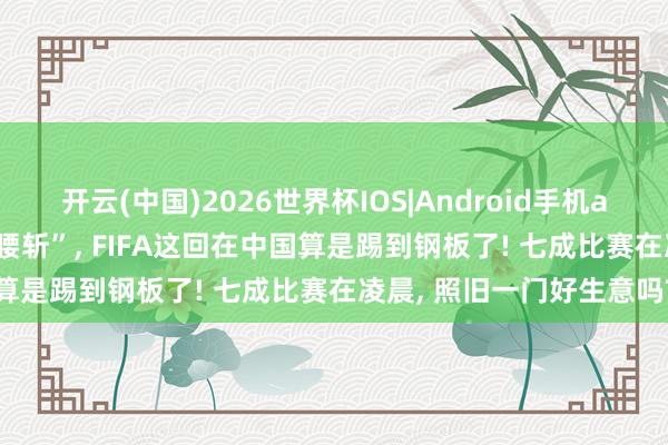 开云(中国)2026世界杯IOS|Android手机app下载 开价20亿如今“腰斩”, FIFA这回在中国算是踢到钢板了! 七成比赛在凌晨, 照旧一门好生意吗?