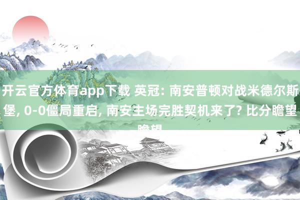 开云官方体育app下载 英冠: 南安普顿对战米德尔斯堡， 0-0僵局重启， 南安主场完胜契机来了? 比分瞻望