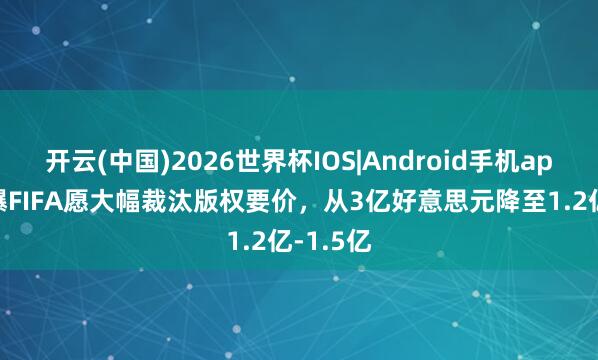 开云(中国)2026世界杯IOS|Android手机app下载 曝FIFA愿大幅裁汰版权要价,从3亿好意思元降至1.2亿-1.5亿