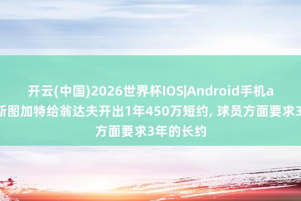 开云(中国)2026世界杯IOS|Android手机app下载 斯图加特给翁达夫开出1年450万短约, 球员方面要求3年的长约