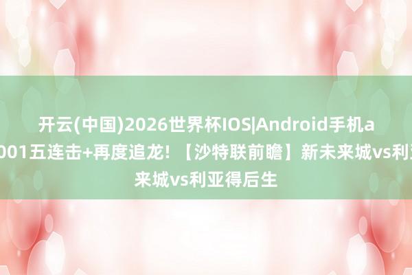 开云(中国)2026世界杯IOS|Android手机app下载 001五连击+再度追龙! 【沙特联前瞻】新未来城vs利亚得后生