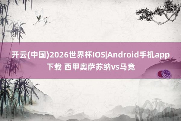 开云(中国)2026世界杯IOS|Android手机app下载 西甲奥萨苏纳vs马竞