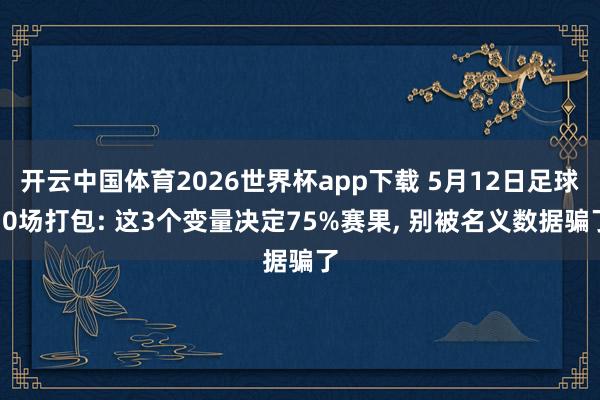 开云中国体育2026世界杯app下载 5月12日足球10场打包: 这3个变量决定75%赛果, 别被名义数据骗了