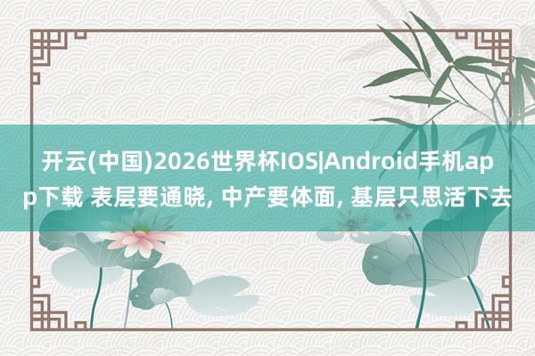 开云(中国)2026世界杯IOS|Android手机app下载 表层要通晓, 中产要体面, 基层只思活下去