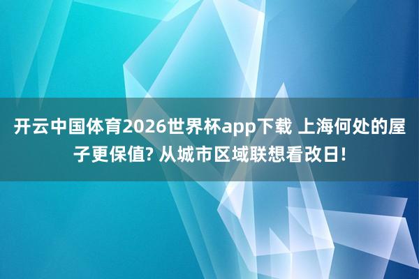 开云中国体育2026世界杯app下载 上海何处的屋子更保值? 从城市区域联想看改日!