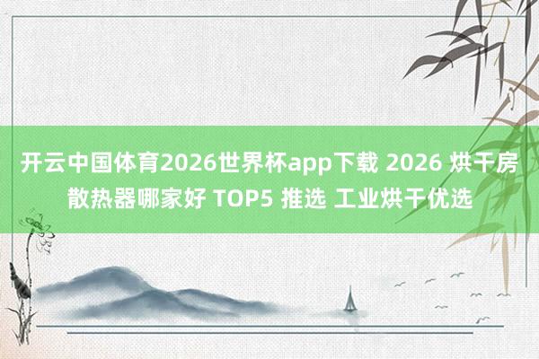 开云中国体育2026世界杯app下载 2026 烘干房散热器哪家好 TOP5 推选 工业烘干优选