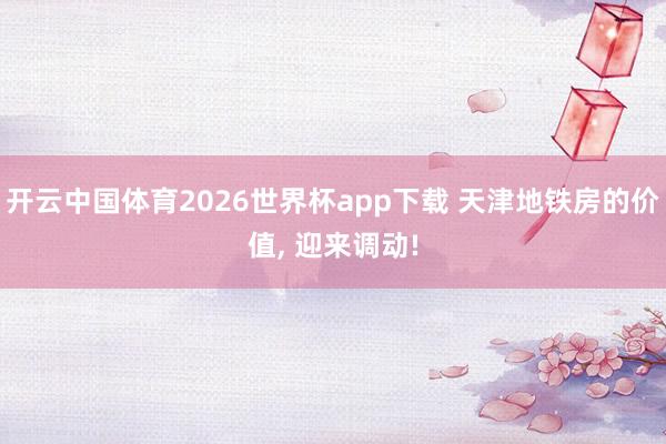 开云中国体育2026世界杯app下载 天津地铁房的价值, 迎来调动!