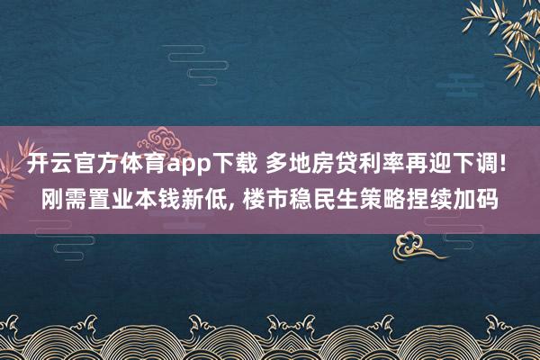 开云官方体育app下载 多地房贷利率再迎下调! 刚需置业本钱新低, 楼市稳民生策略捏续加码