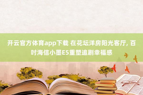开云官方体育app下载 在花坛洋房阳光客厅, 百吋海信小墨E5重塑追剧幸福感