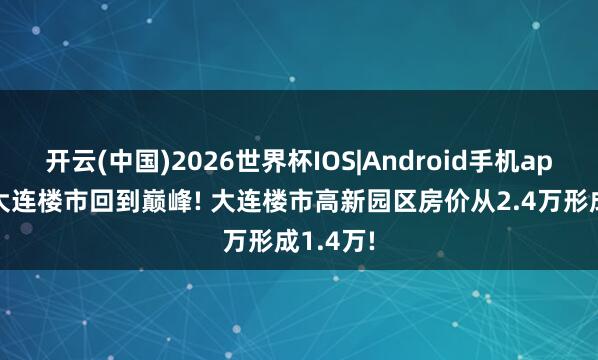 开云(中国)2026世界杯IOS|Android手机app下载 大连楼市回到巅峰! 大连楼市高新园区房价从2.4万形成1.4万!