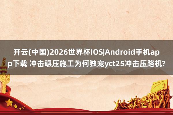 开云(中国)2026世界杯IOS|Android手机app下载 冲击碾压施工为何独宠yct25冲击压路机?