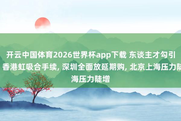 开云中国体育2026世界杯app下载 东谈主才勾引战! 香港虹吸合手续, 深圳全面放延期购, 北京上海压力陡增