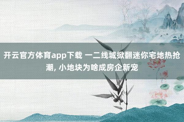 开云官方体育app下载 一二线城掀翻迷你宅地热抢潮, 小地块为啥成房企新宠