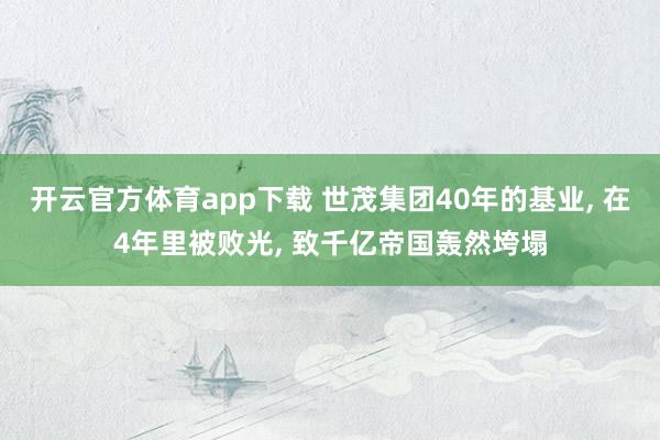 开云官方体育app下载 世茂集团40年的基业, 在4年里被败光, 致千亿帝国轰然垮塌