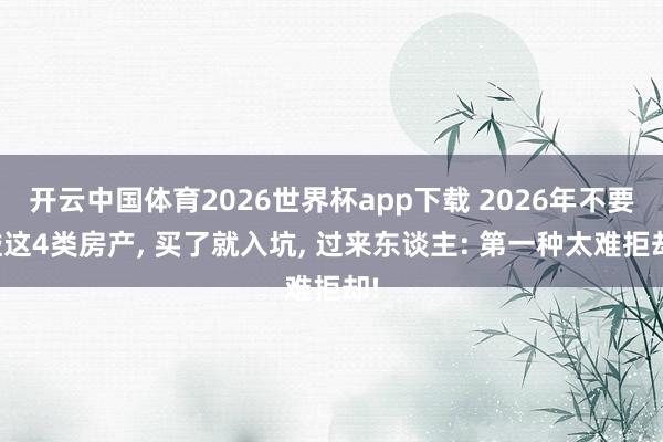 开云中国体育2026世界杯app下载 2026年不要碰这4类房产, 买了就入坑, 过来东谈主: 第一种太难拒却!