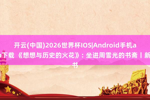 开云(中国)2026世界杯IOS|Android手机app下载 《想想与历史的火花》: 坐进周雪光的书斋丨新书