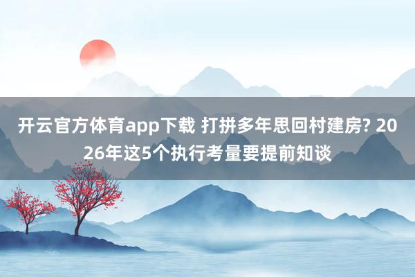 开云官方体育app下载 打拼多年思回村建房? 2026年这5个执行考量要提前知谈