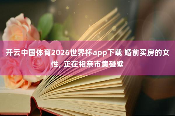 开云中国体育2026世界杯app下载 婚前买房的女性, 正在相亲市集碰壁