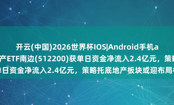 开云(中国)2026世界杯IOS|Android手机app下载 南边基金旗下房地产ETF南边(512200)获单日资金净流入2.4亿元,策略托底地产板块或迎布局机会