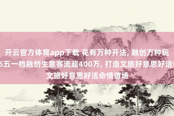 开云官方体育app下载 花有万种开法， 融创万种玩法: 2026五一档融创生意客流超400万， 打造文旅好意思好活命情谊场