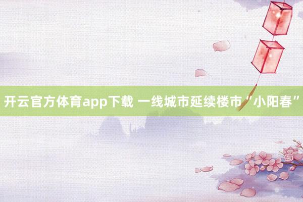 开云官方体育app下载 一线城市延续楼市“小阳春”