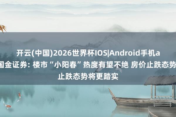 开云(中国)2026世界杯IOS|Android手机app下载 国金证券: 楼市“小阳春”热度有望不绝 房价止跌态势将更踏实