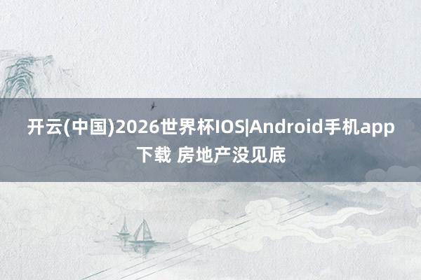 开云(中国)2026世界杯IOS|Android手机app下载 房地产没见底