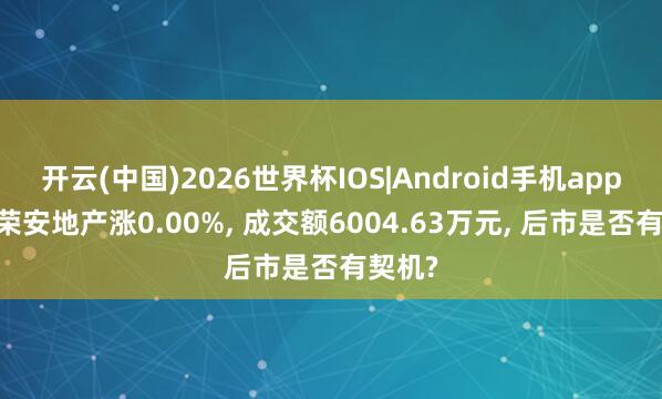 开云(中国)2026世界杯IOS|Android手机app下载 荣安地产涨0.00%, 成交额6004.63万元, 后市是否有契机?