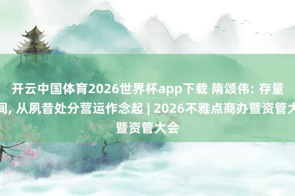 开云中国体育2026世界杯app下载 隋颂伟: 存量期间, 从夙昔处分营运作念起 | 2026不雅点商办暨资管大会