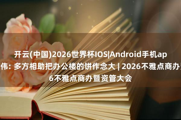 开云(中国)2026世界杯IOS|Android手机app下载 隋颂伟: 多方相助把办公楼的饼作念大 | 2026不雅点商办暨资管大会