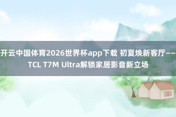开云中国体育2026世界杯app下载 初夏焕新客厅——TCL T7M Ultra解锁家居影音新立场