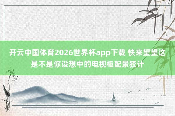 开云中国体育2026世界杯app下载 快来望望这是不是你设想中的电视柜配景狡计