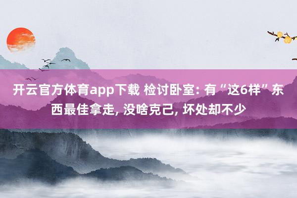 开云官方体育app下载 检讨卧室: 有“这6样”东西最佳拿走， 没啥克己， 坏处却不少