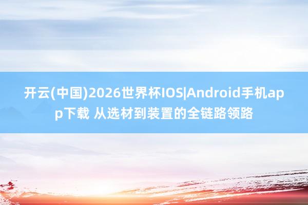 开云(中国)2026世界杯IOS|Android手机app下载 从选材到装置的全链路领路
