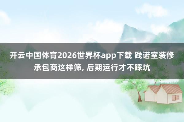 开云中国体育2026世界杯app下载 践诺室装修承包商这样筛, 后期运行才不踩坑