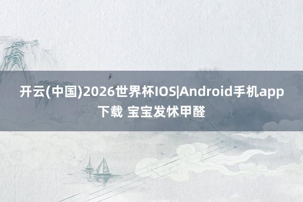 开云(中国)2026世界杯IOS|Android手机app下载 宝宝发怵甲醛