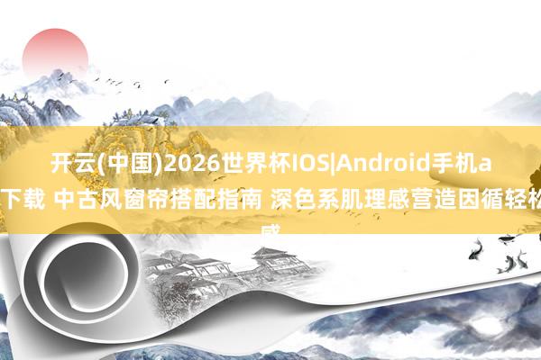 开云(中国)2026世界杯IOS|Android手机app下载 中古风窗帘搭配指南 深色系肌理感营造因循轻松感