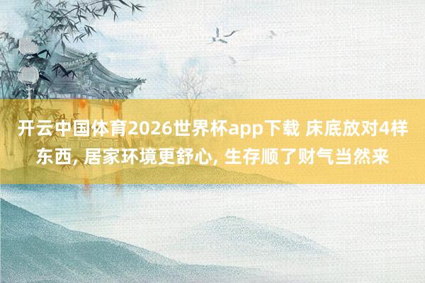 开云中国体育2026世界杯app下载 床底放对4样东西, 居家环境更舒心, 生存顺了财气当然来