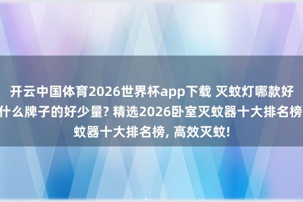 开云中国体育2026世界杯app下载 灭蚊灯哪款好用? 灭蚊灯什么牌子的好少量? 精选2026卧室灭蚊器十大排名榜, 高效灭蚊!
