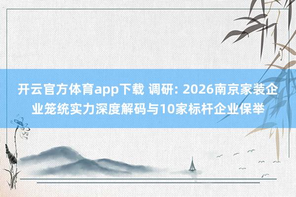 开云官方体育app下载 调研: 2026南京家装企业笼统实力深度解码与10家标杆企业保举